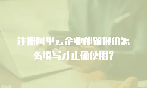 注册阿里云企业邮箱报价怎么填写才正确使用？