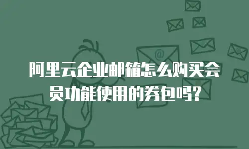 阿里云企业邮箱怎么购买会员功能使用的券包吗？