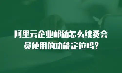 阿里云企业邮箱怎么续费会员使用的功能定位吗？