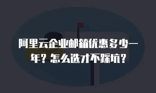 阿里云企业邮箱优惠多少一年？怎么选才不踩坑？