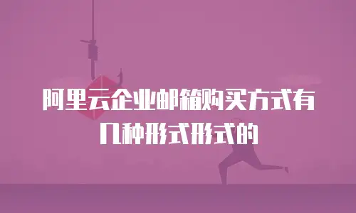 阿里云企业邮箱购买方式有几种形式形式的
