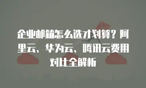企业邮箱怎么选才划算？阿里云、华为云、腾讯云费用对比全解析