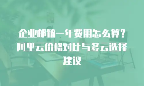 企业邮箱一年费用怎么算？阿里云价格对比与多云选择建议