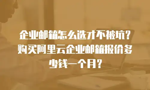 企业邮箱怎么选才不被坑？购买阿里云企业邮箱报价多少钱一个月？