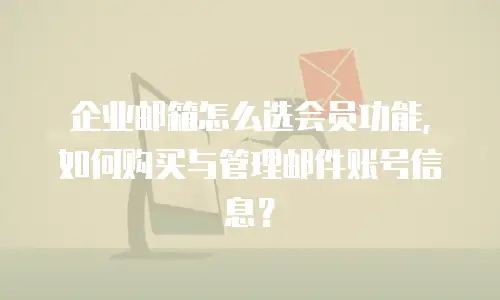企业邮箱怎么选会员功能，如何购买与管理邮件账号信息？