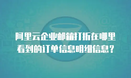 阿里云企业邮箱打折在哪里看到的订单信息明细信息？