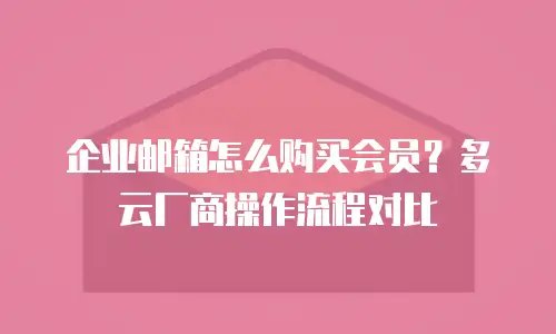 企业邮箱怎么购买会员?多云厂商操作流程对比
