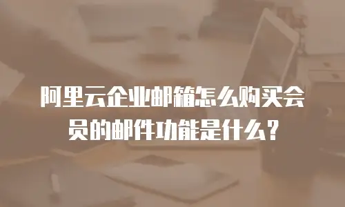 阿里云企业邮箱怎么购买会员的邮件功能是什么?
