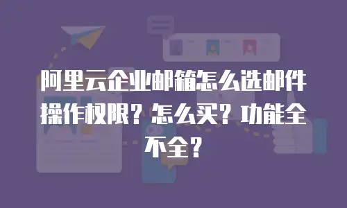 阿里云企业邮箱怎么选邮件操作权限？怎么买？功能全不全？