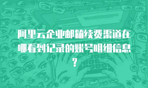 阿里云企业邮箱续费渠道在哪看到记录的账号明细信息?
