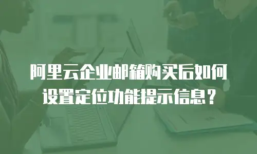 阿里云企业邮箱购买后如何设置定位功能提示信息？