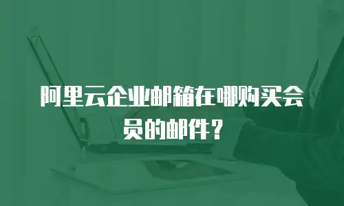 阿里云企业邮箱在哪购买会员的邮件？