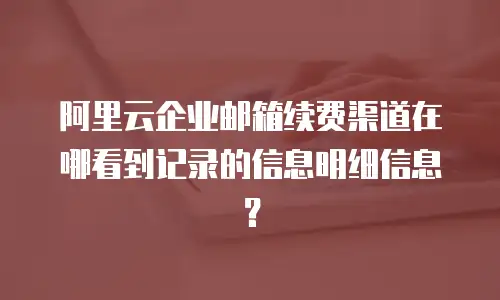 阿里云企业邮箱续费渠道在哪看到记录的信息明细信息？