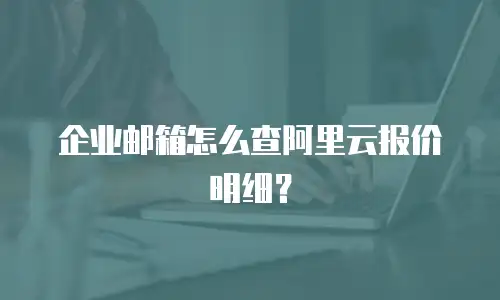 企业邮箱怎么查阿里云报价明细?