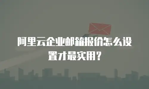 阿里云企业邮箱报价怎么设置才最实用？