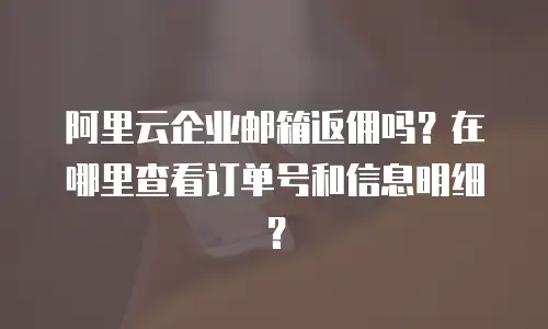 阿里云企业邮箱返佣吗？在哪里查看订单号和信息明细？