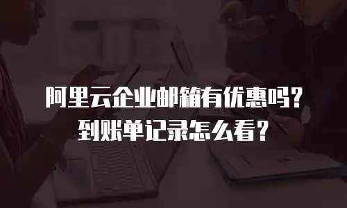 阿里云企业邮箱有优惠吗？到账单记录怎么看？