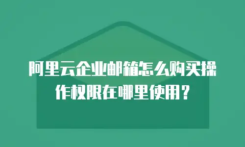 阿里云企业邮箱怎么购买操作权限在哪里使用？