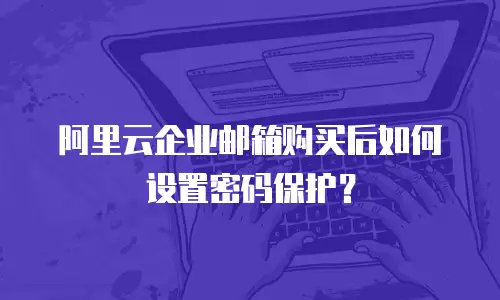阿里云企业邮箱购买后如何设置密码保护？