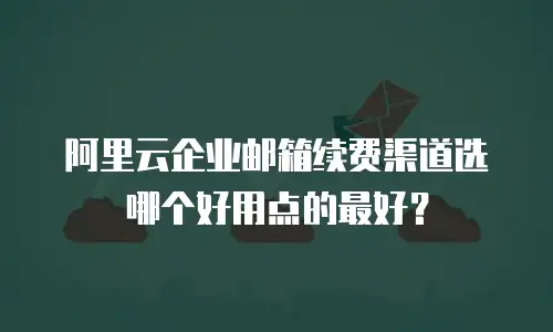 阿里云企业邮箱续费渠道选哪个好用点的最好？
