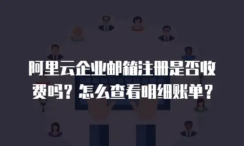 阿里云企业邮箱注册是否收费吗？怎么查看明细账单？