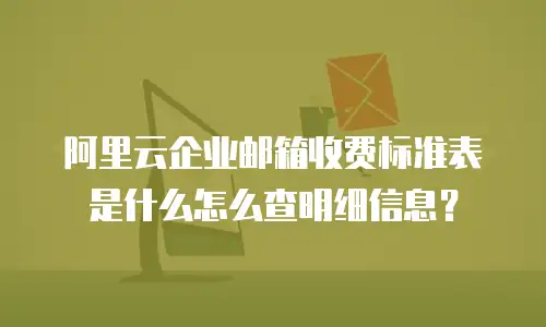 阿里云企业邮箱收费标准表是什么怎么查明细信息？