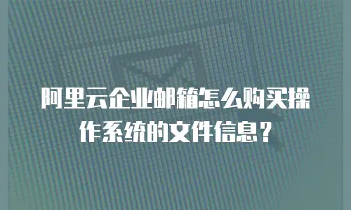 阿里云企业邮箱怎么购买操作系统的文件信息？