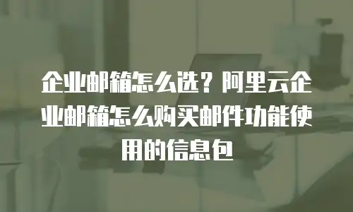 企业邮箱怎么选？阿里云企业邮箱怎么购买邮件功能使用的信息包