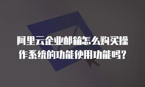 阿里云企业邮箱怎么购买操作系统的功能使用功能吗?