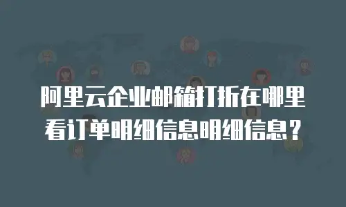 阿里云企业邮箱打折在哪里看订单明细信息明细信息？