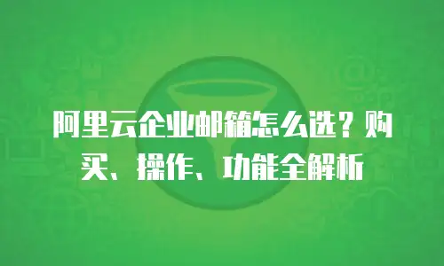 阿里云企业邮箱怎么选？购买、操作、功能全解析
