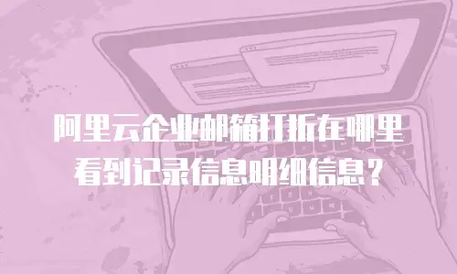 阿里云企业邮箱打折在哪里看到记录信息明细信息?