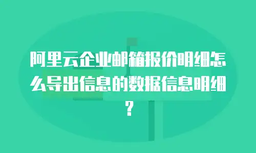 阿里云企业邮箱报价明细怎么导出信息的数据信息明细？