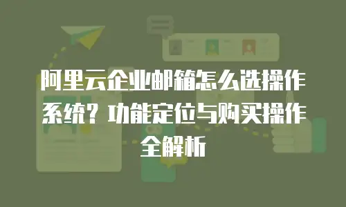阿里云企业邮箱怎么选操作系统？功能定位与购买操作全解析