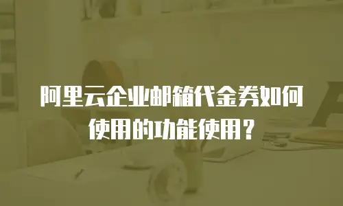 阿里云企业邮箱代金券如何使用的功能使用？