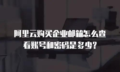 阿里云购买企业邮箱怎么查看账号和密码是多少?