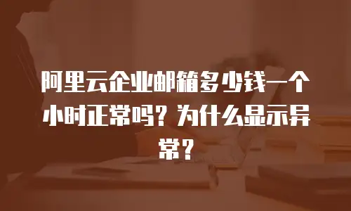 阿里云企业邮箱多少钱一个小时正常吗？为什么显示异常？
