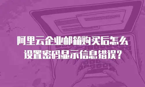 阿里云企业邮箱购买后怎么设置密码显示信息错误？