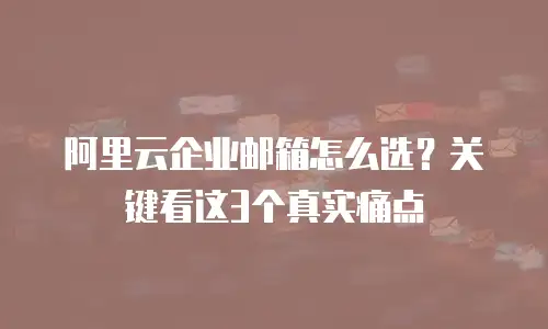 阿里云企业邮箱怎么选？关键看这3个真实痛点