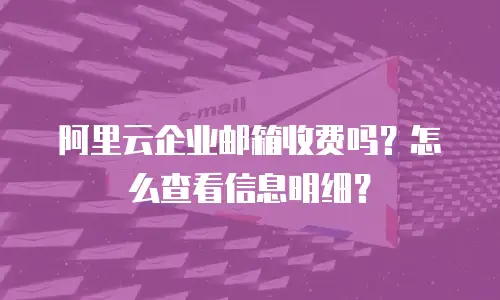 阿里云企业邮箱收费吗？怎么查看信息明细？