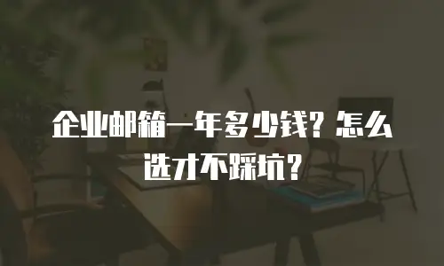 企业邮箱一年多少钱？怎么选才不踩坑？