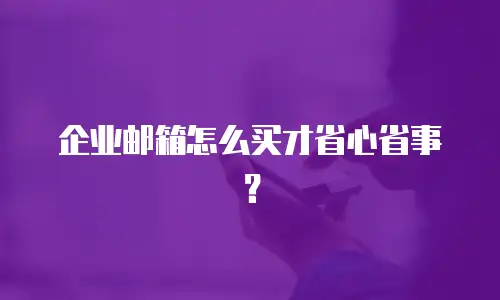企业邮箱怎么买才省心省事？