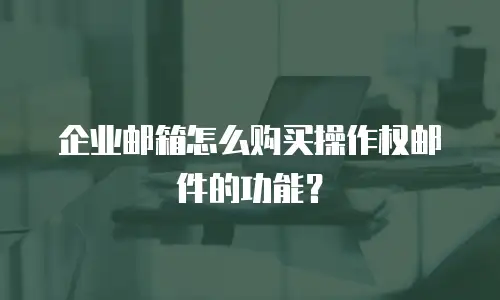 企业邮箱怎么购买操作权邮件的功能？