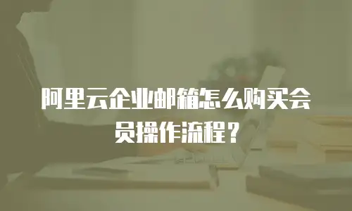 阿里云企业邮箱怎么购买会员操作流程？