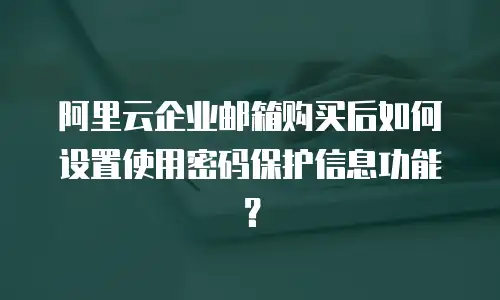 阿里云企业邮箱购买后如何设置使用密码保护信息功能？