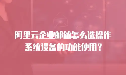 阿里云企业邮箱怎么选操作系统设备的功能使用？