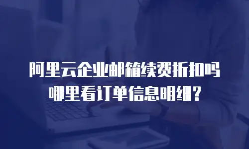 阿里云企业邮箱续费折扣吗哪里看订单信息明细？