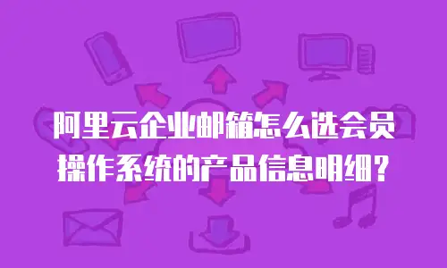 阿里云企业邮箱怎么选会员操作系统的产品信息明细？