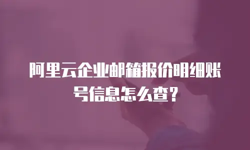 阿里云企业邮箱报价明细账号信息怎么查？