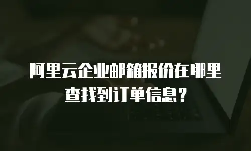 阿里云企业邮箱报价在哪里查找到订单信息？